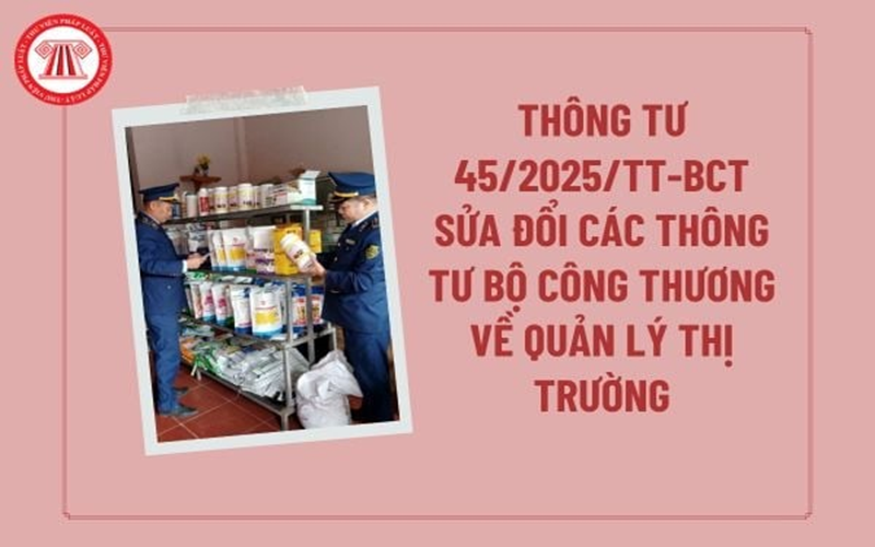 Thông tư 45/2025/TT-BCT sửa đổi Thông tư của Bộ trưởng Bộ Công Thương trong lĩnh vực Quản lý thị trường